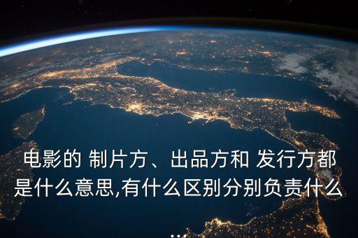 電影的 制片方、出品方和 發(fā)行方都是什么意思,有什么區(qū)別分別負(fù)責(zé)什么...