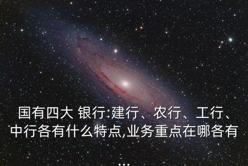 國(guó)有四大 銀行:建行、農(nóng)行、工行、中行各有什么特點(diǎn),業(yè)務(wù)重點(diǎn)在哪各有...