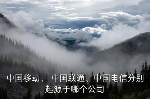 中國移動、 中國聯(lián)通、中國電信分別起源于哪個公司