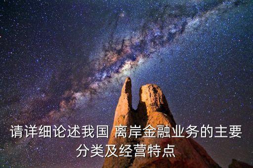 請?jiān)敿?xì)論述我國 離岸金融業(yè)務(wù)的主要分類及經(jīng)營特點(diǎn)