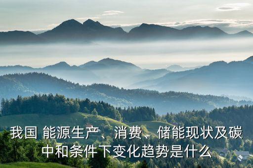 我國(guó) 能源生產(chǎn)、消費(fèi)、儲(chǔ)能現(xiàn)狀及碳中和條件下變化趨勢(shì)是什么