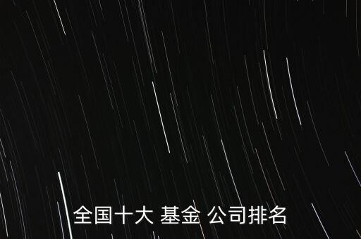 全國(guó)十大 基金 公司排名