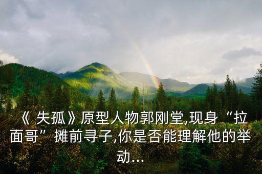 《 失孤》原型人物郭剛堂,現(xiàn)身“拉面哥”攤前尋子,你是否能理解他的舉動(dòng)...