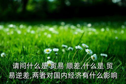 請問什么是 貿易 順差,什么是 貿易逆差,兩者對國內經濟有什么影響