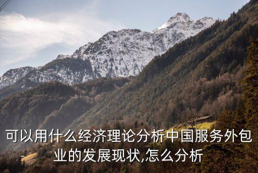 可以用什么經(jīng)濟(jì)理論分析中國服務(wù)外包業(yè)的發(fā)展現(xiàn)狀,怎么分析