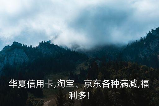 華夏信用卡,淘寶、京東各種滿減,福利多!