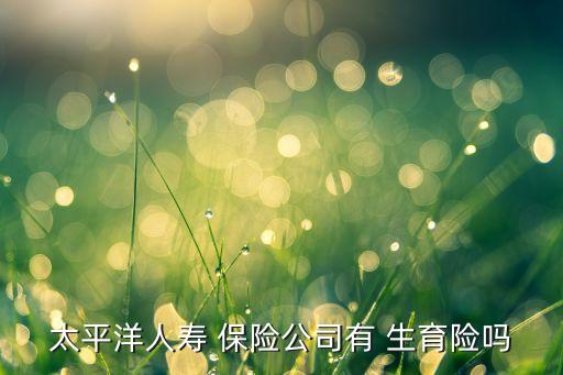 太平洋人壽 保險公司有 生育險嗎