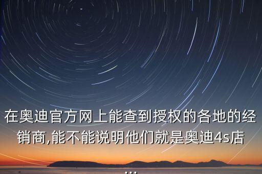 在奧迪官方網上能查到授權的各地的經銷商,能不能說明他們就是奧迪4s店...