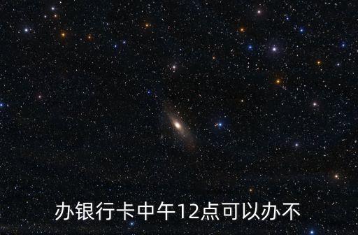 辦銀行卡中午12點(diǎn)可以辦不