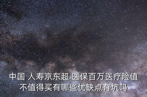 中國 人壽京東超 醫(yī)保百萬醫(yī)療險值不值得買有哪些優(yōu)缺點有坑嗎