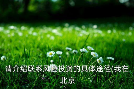 請介紹聯(lián)系風(fēng)險(xiǎn)投資的具體途徑(我在 北京
