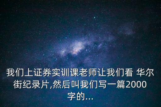我們上證券實(shí)訓(xùn)課老師讓我們看 華爾街紀(jì)錄片,然后叫我們寫(xiě)一篇2000字的...