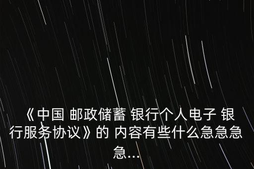《中國 郵政儲蓄 銀行個人電子 銀行服務協(xié)議》的 內容有些什么急急急急...