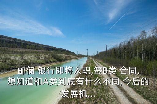 郵儲 銀行即將入職,簽B類 合同,想知道和A類到底有什么不同,今后的發(fā)展機...
