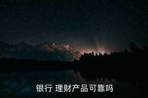  銀行 理財(cái)產(chǎn)品可靠嗎