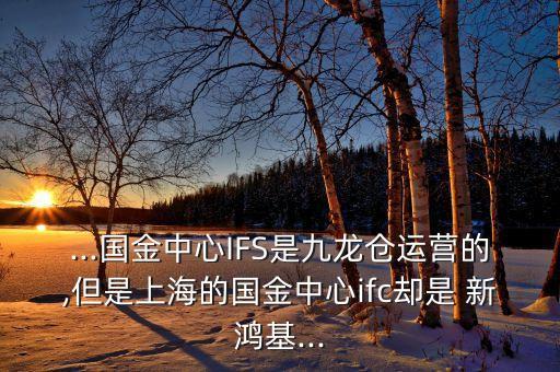 ...國金中心IFS是九龍倉運(yùn)營的,但是上海的國金中心ifc卻是 新鴻基...