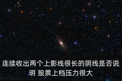 連續(xù)收出兩個(gè)上影線(xiàn)很長(zhǎng)的陰線(xiàn)是否說(shuō)明 股票上檔壓力很大