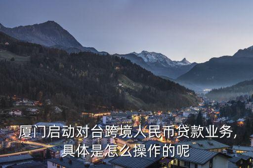  廈門(mén)啟動(dòng)對(duì)臺(tái)跨境人民幣貸款業(yè)務(wù),具體是怎么操作的呢