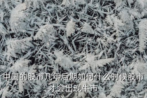 中國(guó)的股市幾年后期如何什么時(shí)候股市才會(huì)出現(xiàn)牛市