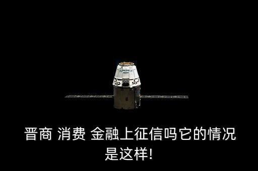  晉商 消費 金融上征信嗎它的情況是這樣!