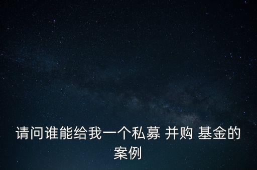 請問誰能給我一個私募 并購 基金的案例