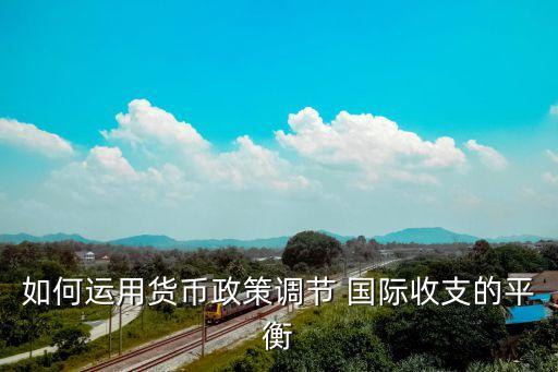 如何運(yùn)用貨幣政策調(diào)節(jié) 國際收支的平衡