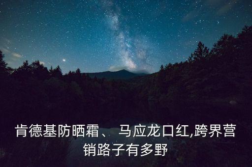 肯德基防曬霜、 馬應(yīng)龍口紅,跨界營銷路子有多野