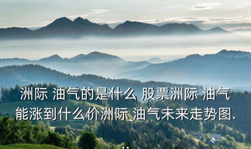 洲際 油氣的是什么 股票洲際 油氣能漲到什么價(jià)洲際 油氣未來(lái)走勢(shì)圖...