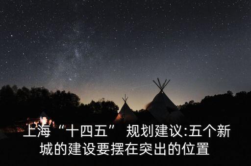  上?！笆奈濉?規(guī)劃建議:五個新城的建設(shè)要擺在突出的位置