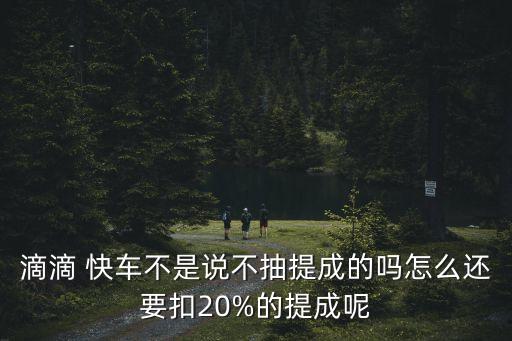滴滴 快車不是說不抽提成的嗎怎么還要扣20%的提成呢