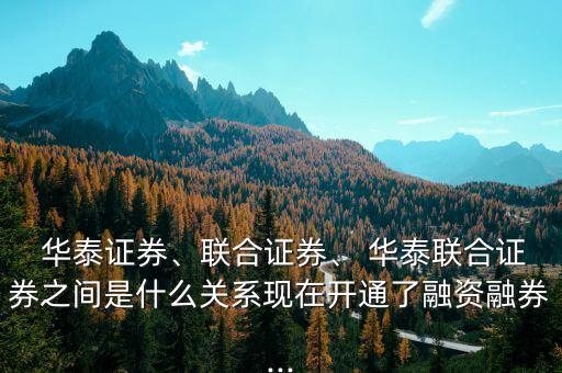  華泰證券、聯(lián)合證券、 華泰聯(lián)合證券之間是什么關(guān)系現(xiàn)在開通了融資融券...
