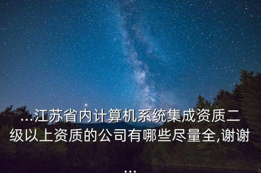 ...江蘇省內(nèi)計算機(jī)系統(tǒng)集成資質(zhì)二級以上資質(zhì)的公司有哪些盡量全,謝謝...