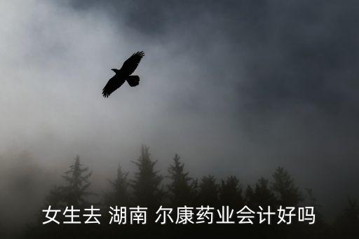 女生去 湖南 爾康藥業(yè)會計好嗎