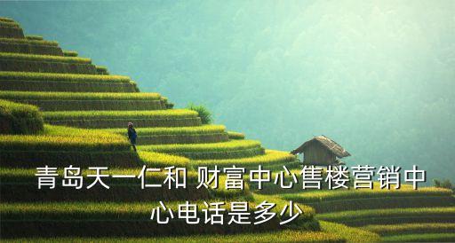  青島天一仁和 財(cái)富中心售樓營銷中心電話是多少