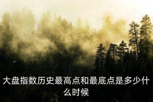 大盤指數(shù)歷史最高點(diǎn)和最底點(diǎn)是多少什么時(shí)候