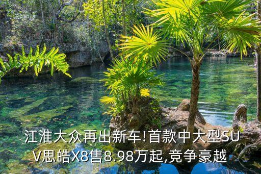  江淮大眾再出新車!首款中大型SUV思皓X8售8.98萬起,競(jìng)爭(zhēng)豪越