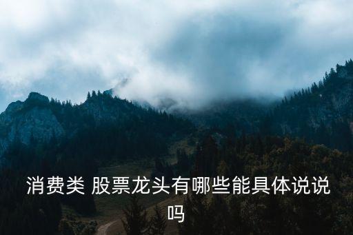  消費(fèi)類(lèi) 股票龍頭有哪些能具體說(shuō)說(shuō)嗎