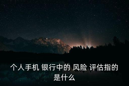 個人手機(jī) 銀行中的 風(fēng)險 評估指的是什么