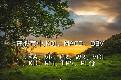 在股市中,KDJ、MACD、OBV、DMA、VR、CR、WR、VOL、KD、RSI、EPS、PE分...