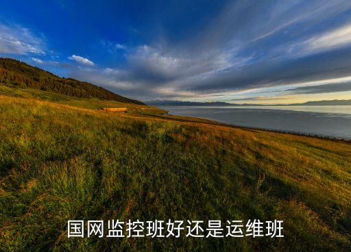 國(guó)網(wǎng)監(jiān)控班好還是運(yùn)維班