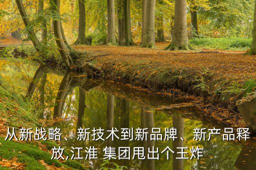 從新戰(zhàn)略、新技術(shù)到新品牌、新產(chǎn)品釋放,江淮 集團甩出個王炸