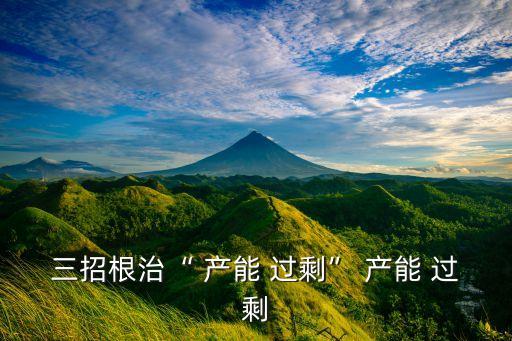 三招根治“ 產(chǎn)能 過(guò)剩” 產(chǎn)能 過(guò)剩