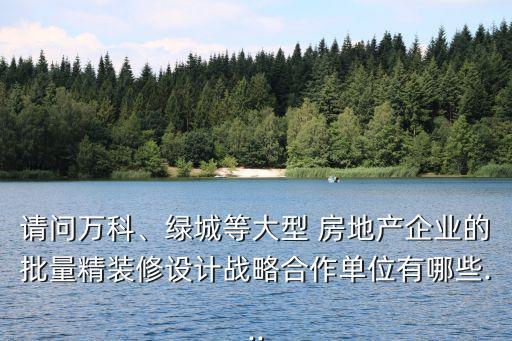 請(qǐng)問(wèn)萬(wàn)科、綠城等大型 房地產(chǎn)企業(yè)的批量精裝修設(shè)計(jì)戰(zhàn)略合作單位有哪些...