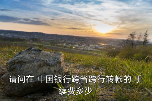 請問在 中國銀行跨省跨行轉(zhuǎn)帳的 手續(xù)費(fèi)多少