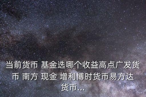 當(dāng)前貨幣 基金選哪個收益高點廣發(fā)貨幣 南方 現(xiàn)金 增利博時貨幣易方達(dá)貨幣...