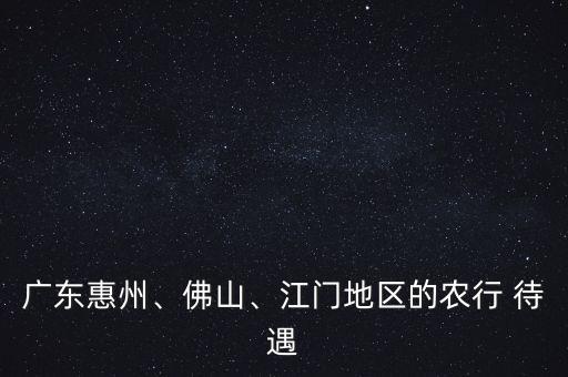 廣東惠州、佛山、江門地區(qū)的農(nóng)行 待遇
