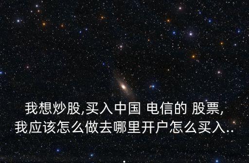 我想炒股,買(mǎi)入中國(guó) 電信的 股票,我應(yīng)該怎么做去哪里開(kāi)戶怎么買(mǎi)入...
