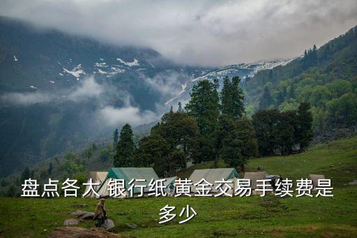 盤(pán)點(diǎn)各大 銀行紙 黃金交易手續(xù)費(fèi)是多少