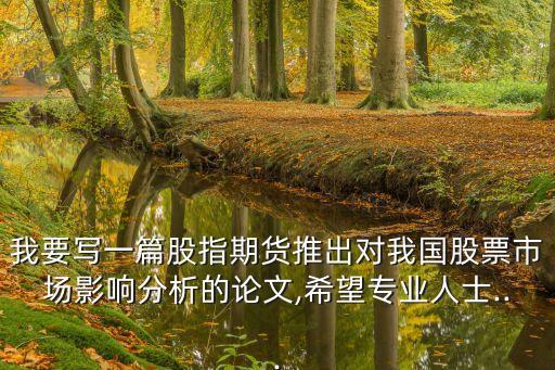 我要寫(xiě)一篇股指期貨推出對(duì)我國(guó)股票市場(chǎng)影響分析的論文,希望專業(yè)人士...