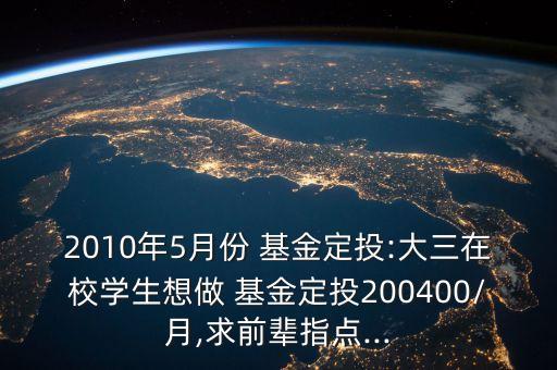 2010年5月份 基金定投:大三在校學(xué)生想做 基金定投200400/月,求前輩指點(diǎn)...